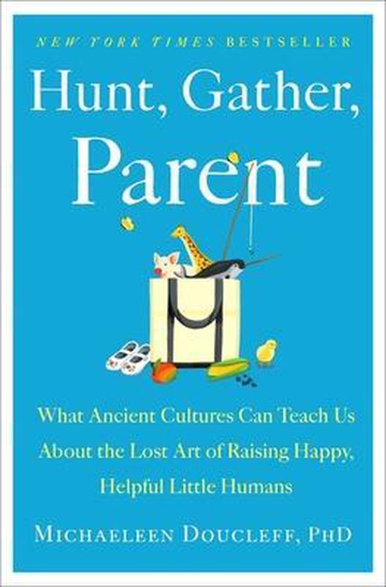 Michaeleen Doucleff Hunt, Gather, Parent, What Ancient Cultures Can Teach Us About The Lost Art Of Raising Happy, Helpful Little Humans