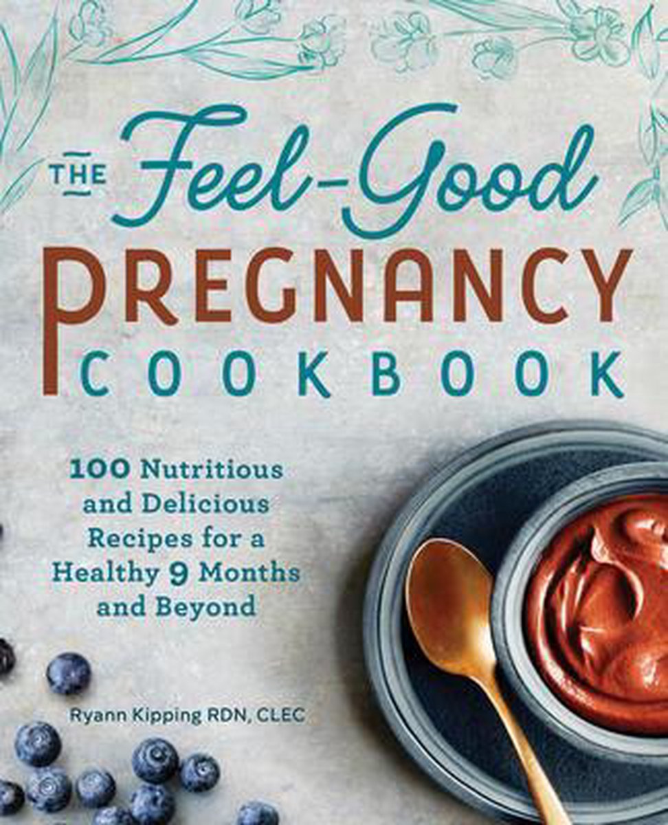 Ryann Kipping The Feel-Good Pregnancy Cookbook, 100 Nutritious And Delicious Recipes For A Healthy 9 Months And Beyond