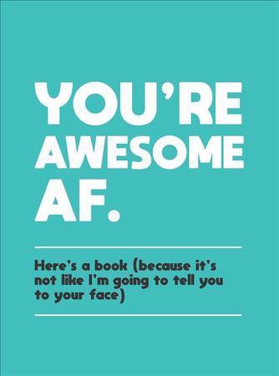 You're Awesome AF: Here's a Book (Because It's Not Like I'm Going to Tell You to Your Face)