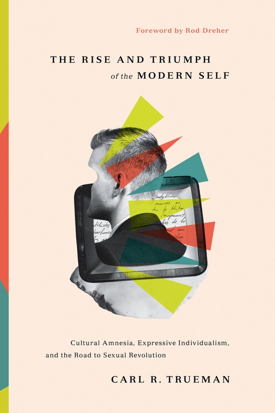 Carl R. Trueman The Rise And Triumph Of The Modern Self Cultural Amnesia, Expressive Individualism, And The Road To Sexual Revolution