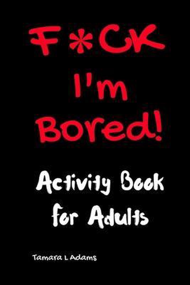 F*ck I'm Bored- F*ck I'm Bored! Activity Book For Adults