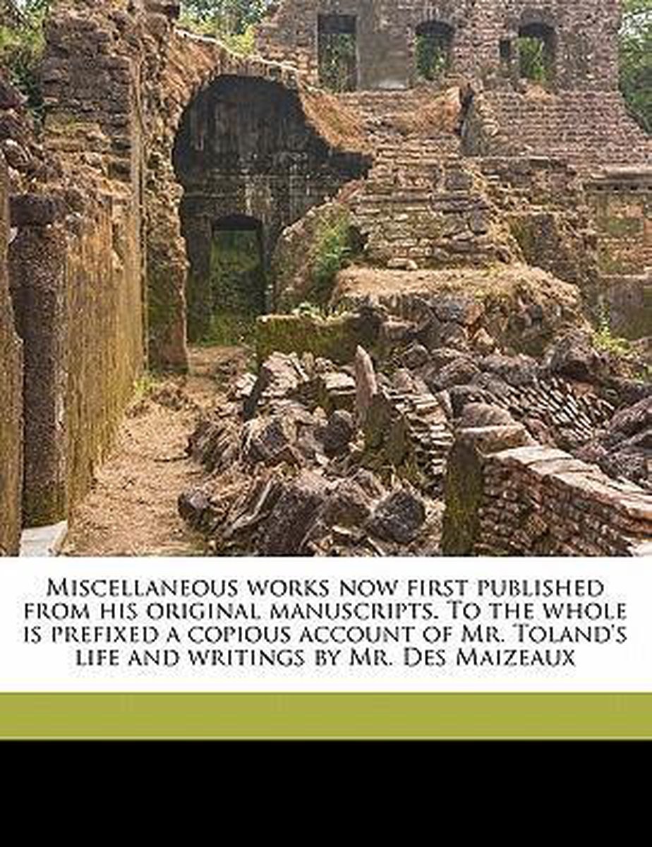 Miscellaneous Works Now First Published from His Original Manuscripts. to the Whole Is Prefixed a Copious Account of Mr. Toland's Life and Writings by Mr. Des Maizeaux Volume 2