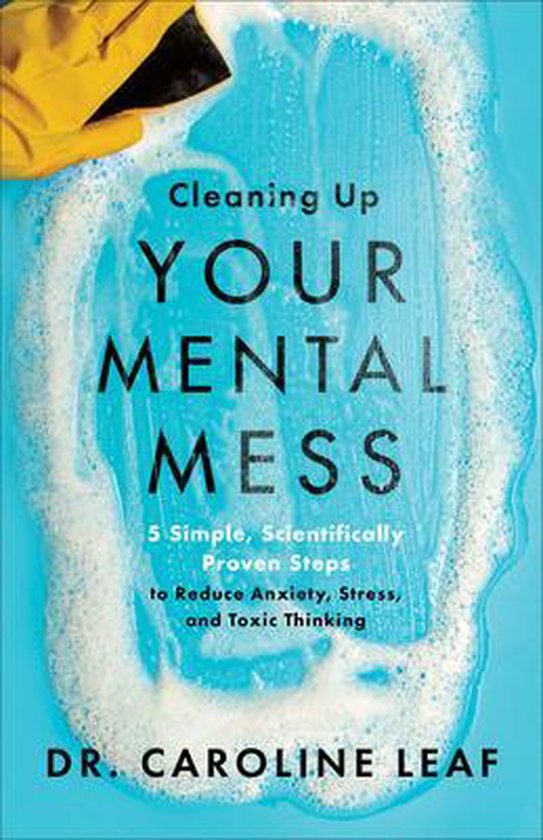 Dr. Caroline Leaf Cleaning Up Your Mental Mess - 5 Simple, Scientifically Proven Steps To Reduce Anxiety, Stress, And Toxic Thinking