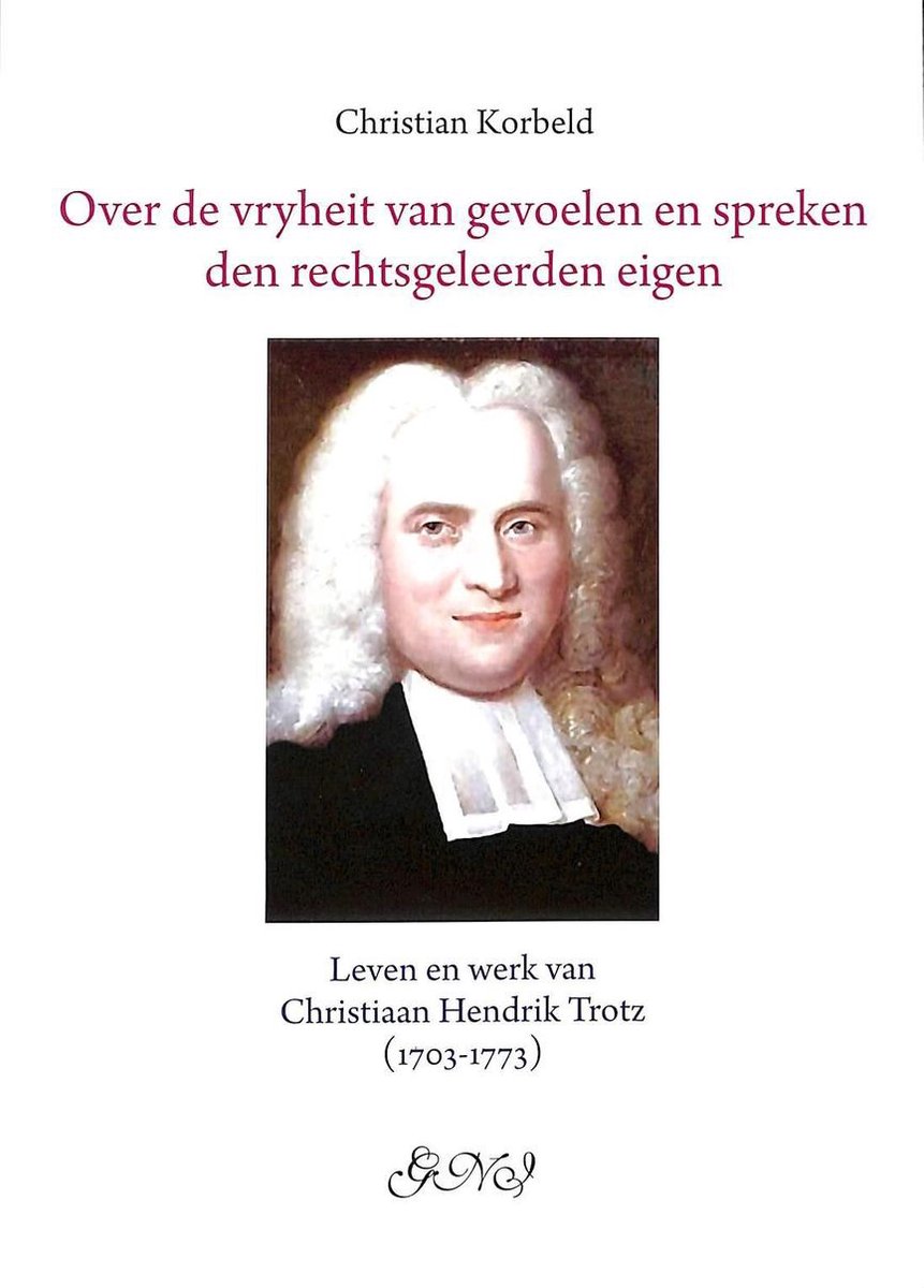 Over de vryheit van gevoelen en spreken den rechtsgeleerden eigen. Leven en werk van Christiaan Hendrik Trotz (1703-1773)