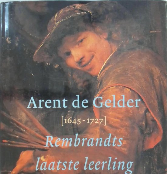 Arent de Gelder 1645-1727. Rembrants laatste leerling