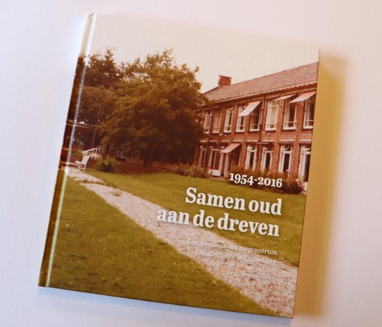 1954 - 2016 Samen oud aan de dreven Geschiedenis van zorgcentrum Elisabeth-hof te Culemborg