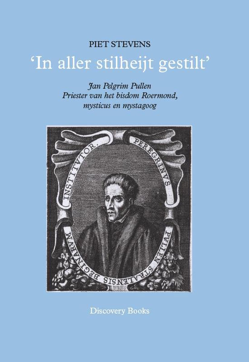 In aller stilheijt gestilt - Jan Pelgrim Pullen Priester van het bisdom Roermond, mysticus en mystagoog